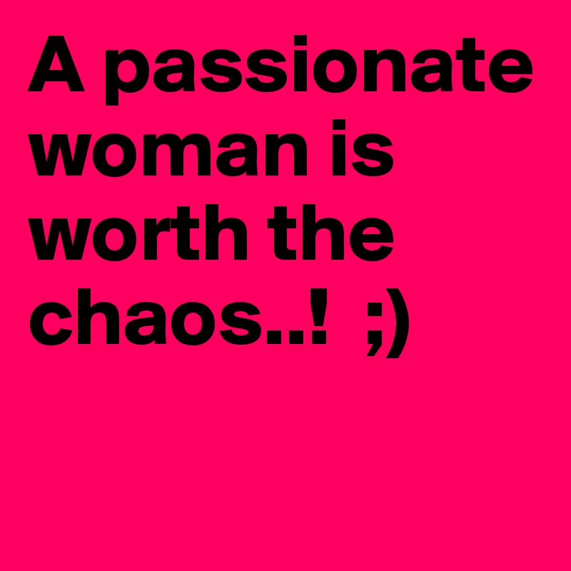 A passionate woman is worth the chaos..!  ;)

