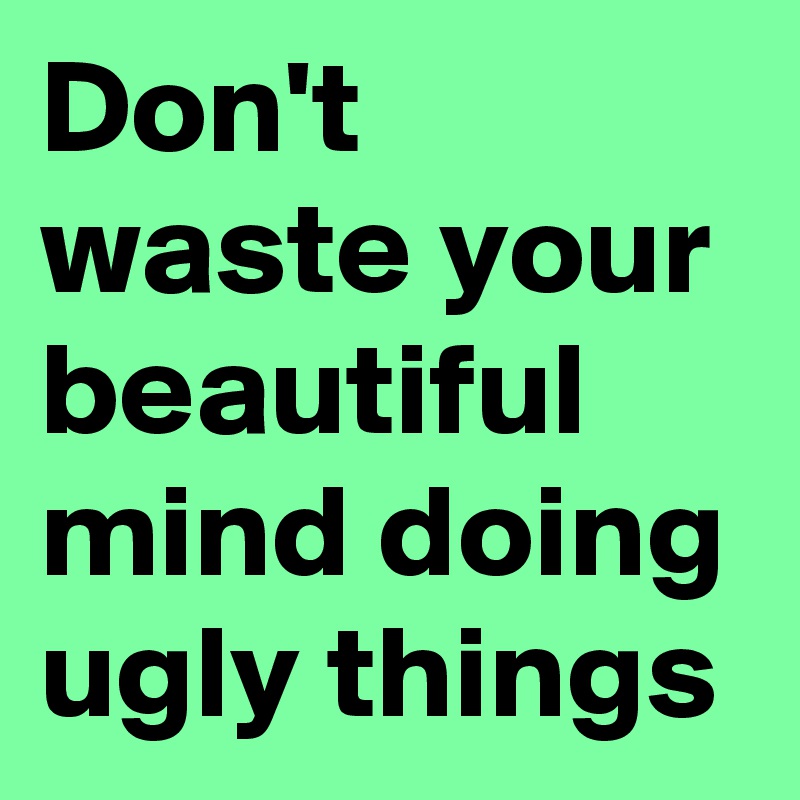 Don't waste your beautiful mind doing ugly things