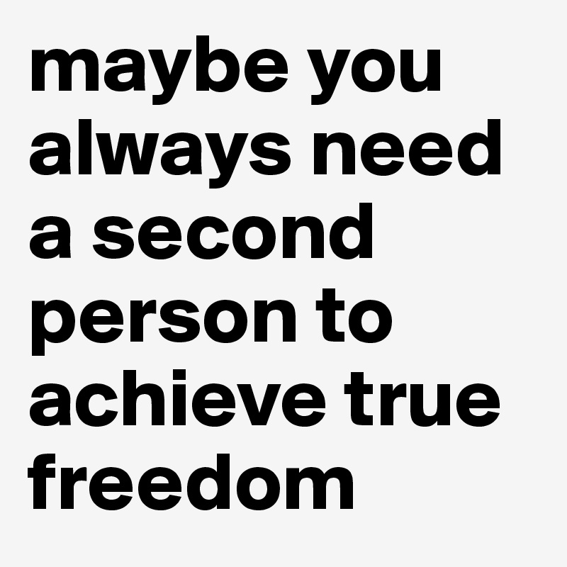 maybe you always need a second person to achieve true freedom