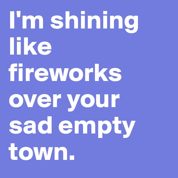 I'm shining like fireworks over your sad empty town.