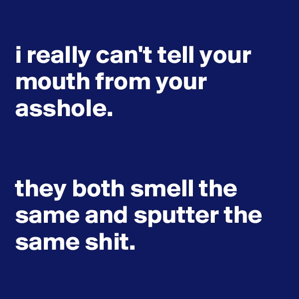 
i really can't tell your mouth from your asshole.


they both smell the same and sputter the same shit.
