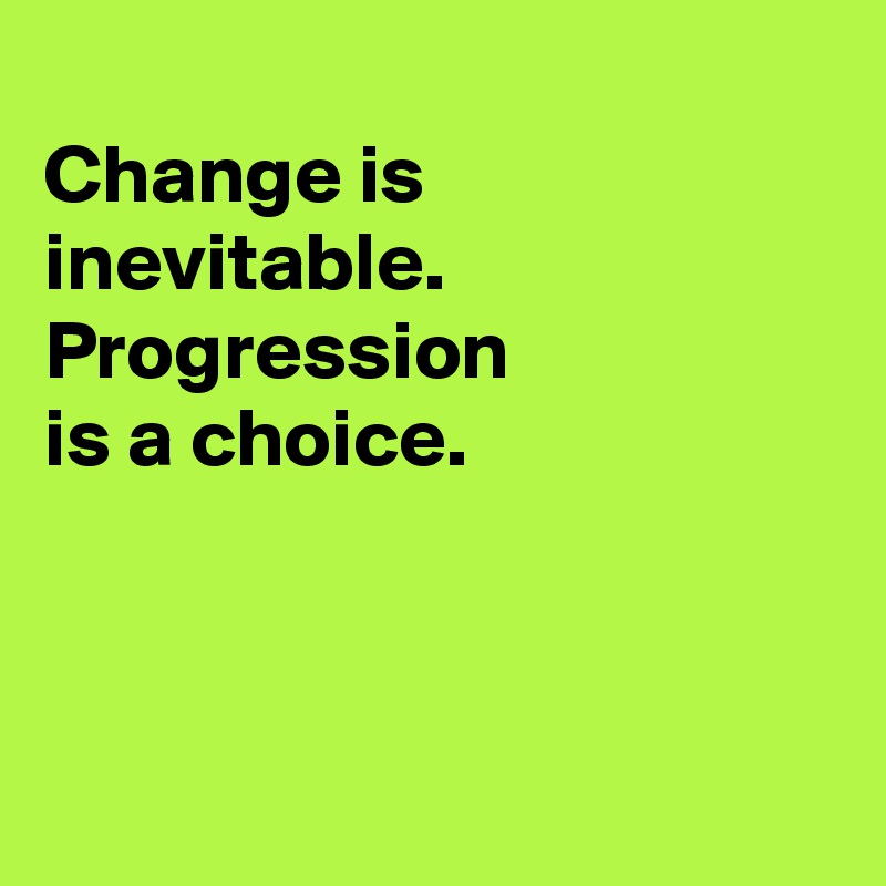 
Change is
inevitable. 
Progression 
is a choice.



