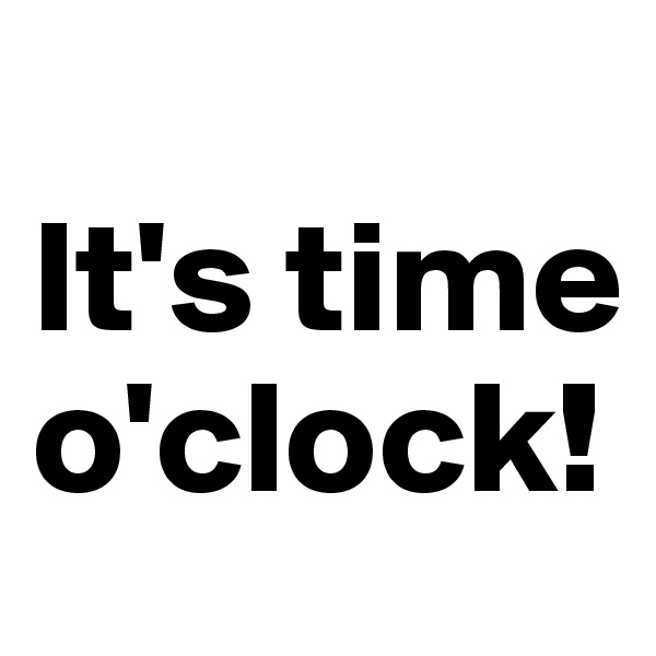 
It's time o'clock!