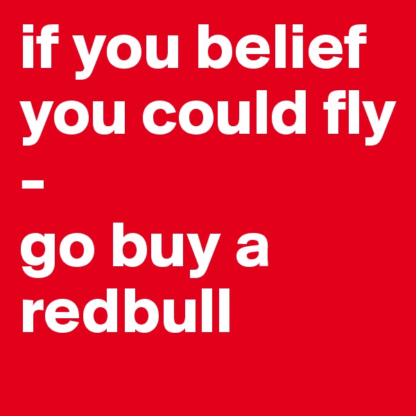 if you belief you could fly 
-
go buy a redbull