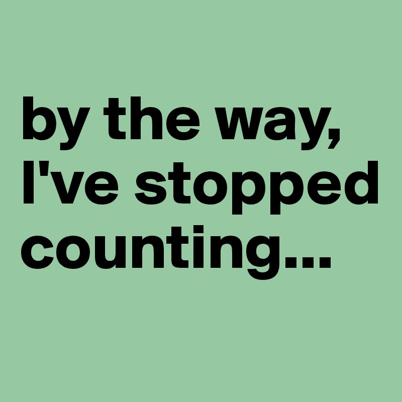 
by the way, I've stopped counting...
