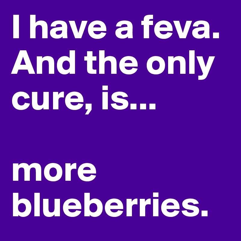 I have a feva. And the only cure, is...

more
blueberries.