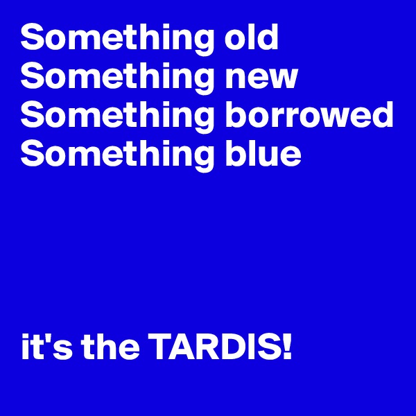 Something old
Something new
Something borrowed
Something blue




it's the TARDIS!