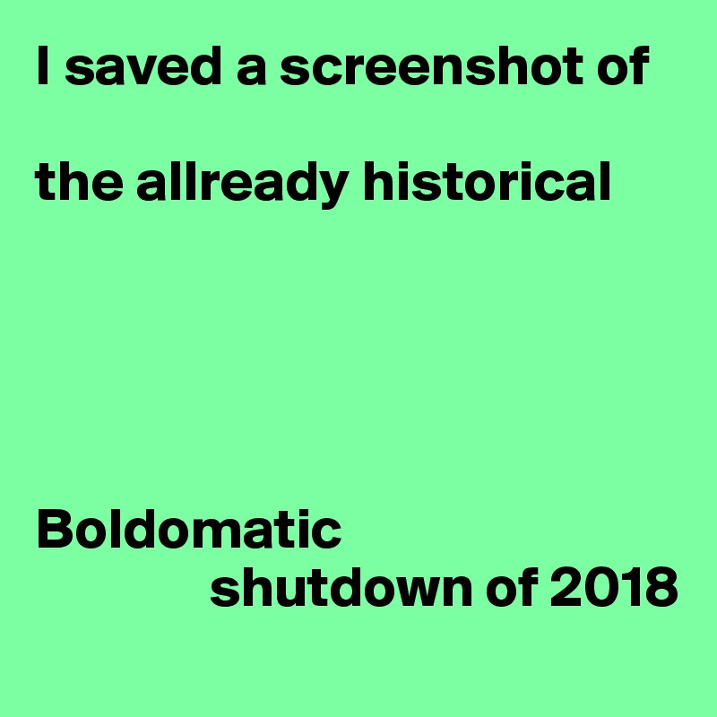 I saved a screenshot of 

the allready historical 





Boldomatic 
               shutdown of 2018