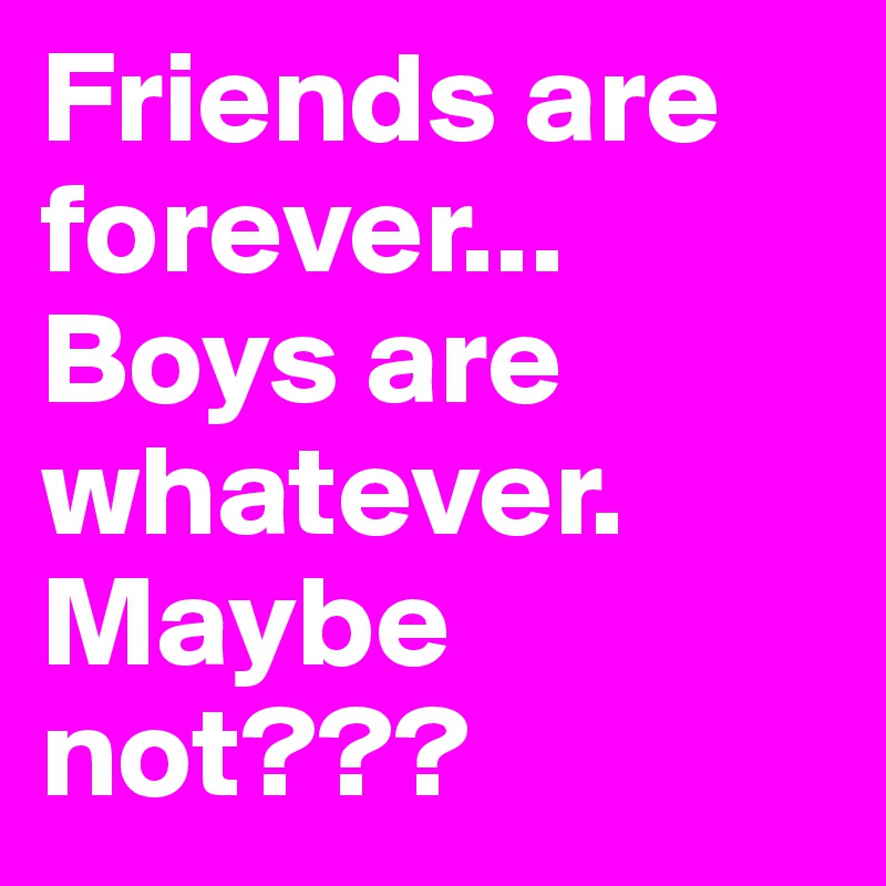 Friends are forever... Boys are whatever. Maybe not???