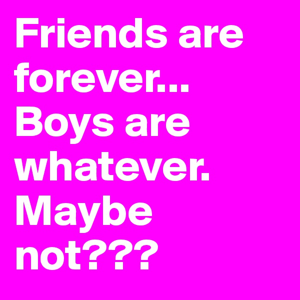 Friends are forever... Boys are whatever. Maybe not???