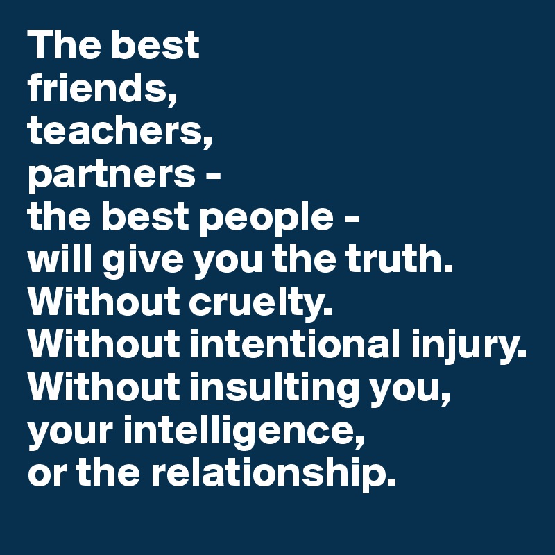 The best 
friends, 
teachers, 
partners - 
the best people - 
will give you the truth.
Without cruelty.
Without intentional injury.
Without insulting you, your intelligence, 
or the relationship.