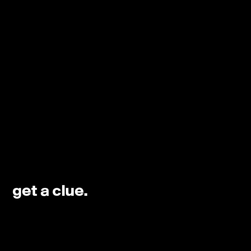 









get a clue.

