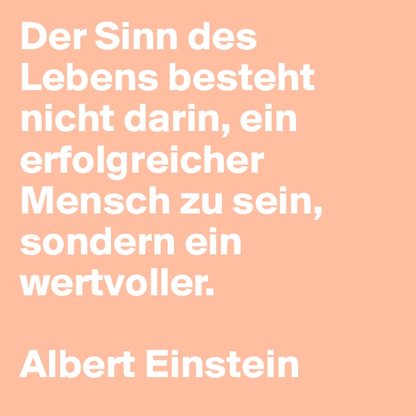 Der Sinn des Lebens besteht nicht darin, ein erfolgreicher Mensch zu sein, sondern ein wertvoller. 

Albert Einstein 