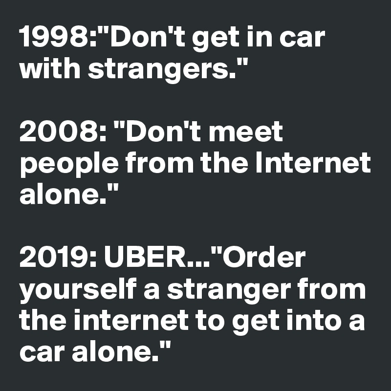1998:"Don't get in car with strangers."
 
2008: "Don't meet people from the Internet alone."

2019: UBER..."Order yourself a stranger from the internet to get into a car alone."