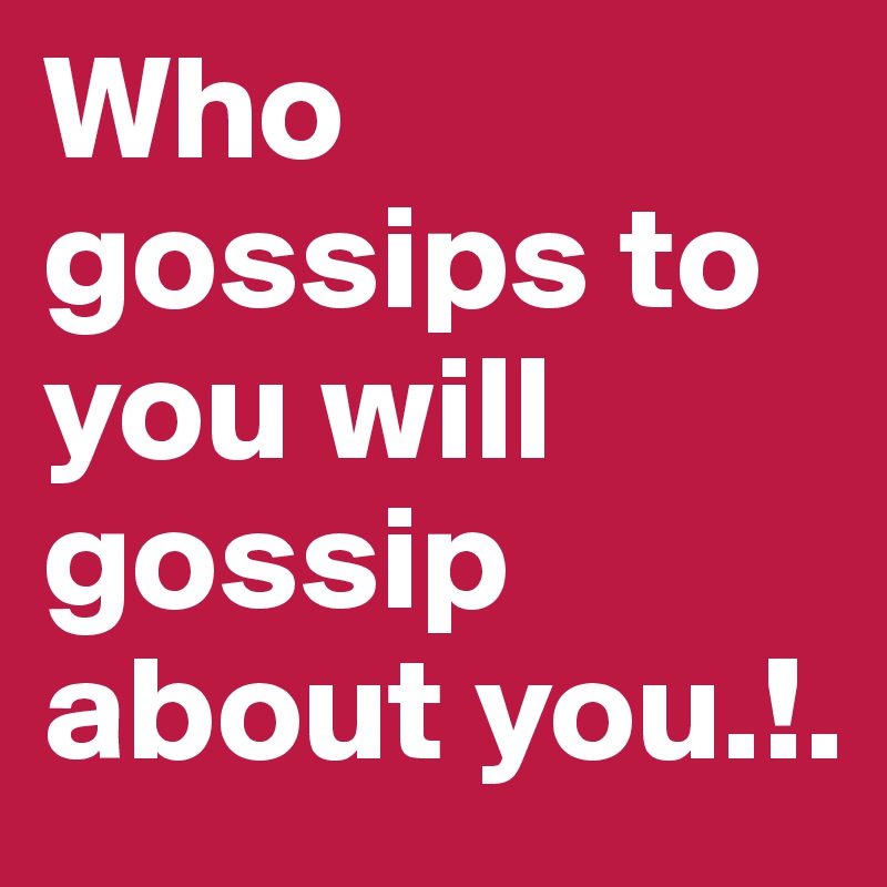 Who gossips to you will gossip about you.!.