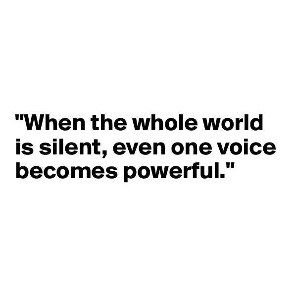 



"When the whole world is silent, even one voice becomes powerful."

           

