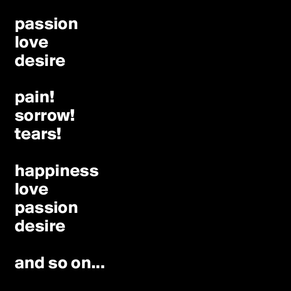passion
love
desire

pain!
sorrow!
tears!

happiness
love
passion
desire

and so on...