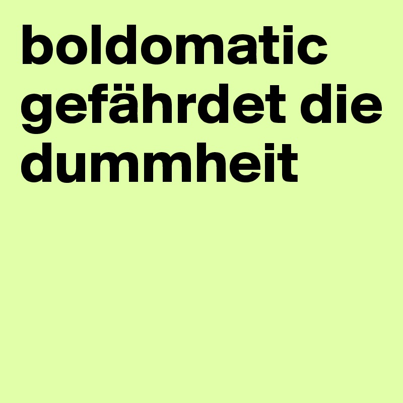 boldomatic gefährdet die dummheit          


