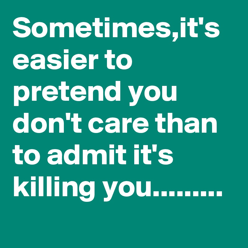 Sometimes,it's easier to pretend you don't care than to admit it's killing you.........
