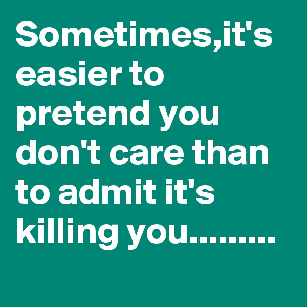 Sometimes,it's easier to pretend you don't care than to admit it's killing you.........

