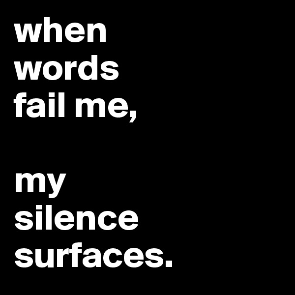 when
words
fail me,

my
silence
surfaces.