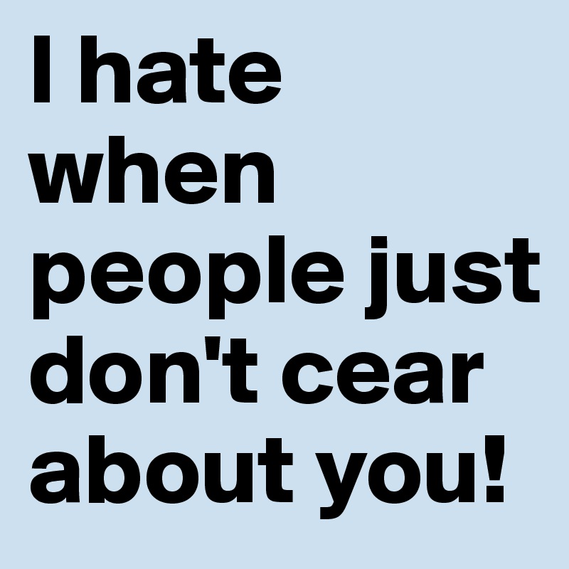 I hate when people just don't cear about you! 
