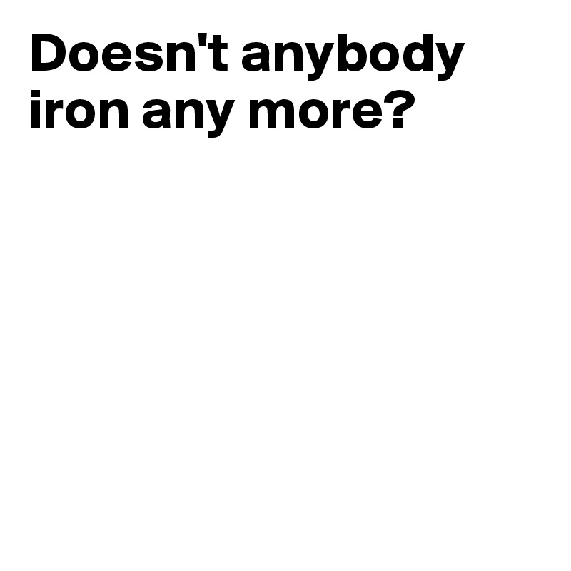 Doesn't anybody iron any more?






