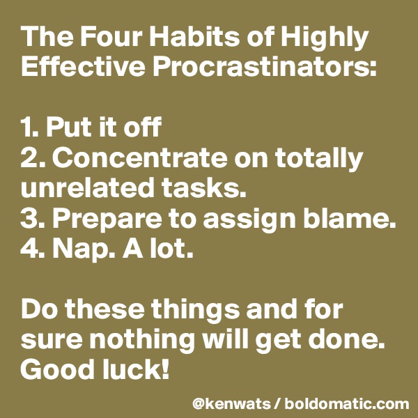 The Four Habits of Highly Effective Procrastinators: 

1. Put it off
2. Concentrate on totally unrelated tasks. 
3. Prepare to assign blame. 
4. Nap. A lot. 

Do these things and for sure nothing will get done. Good luck!