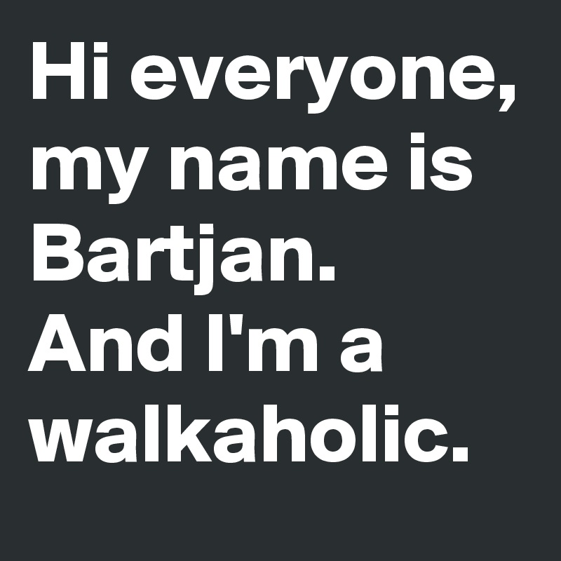 Hi everyone, my name is Bartjan. 
And I'm a walkaholic.