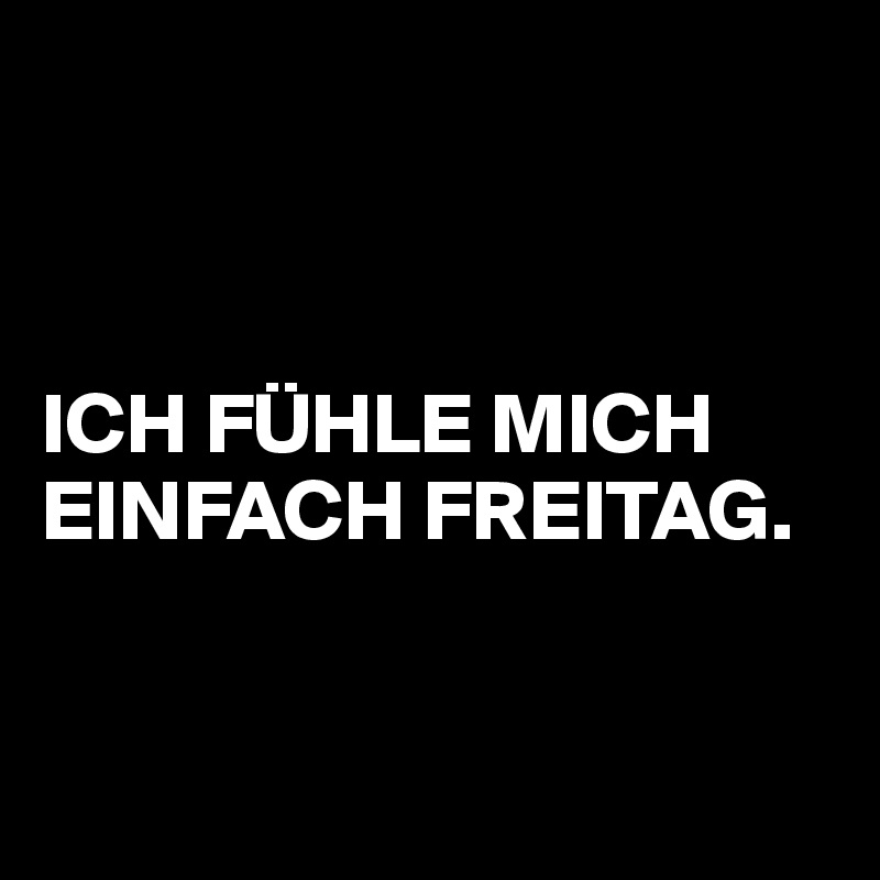 



ICH FÜHLE MICH EINFACH FREITAG.


