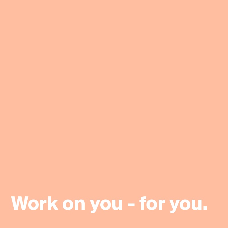 








Work on you - for you.        