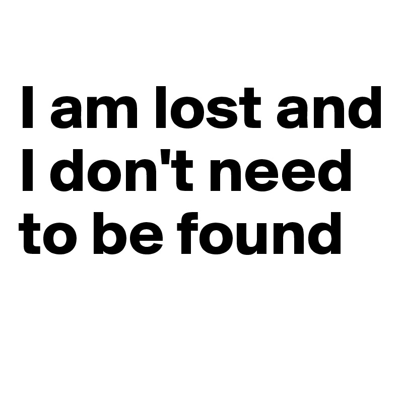 
I am lost and
I don't need
to be found
