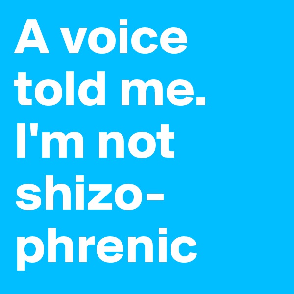 A voice told me. I'm not shizo-phrenic