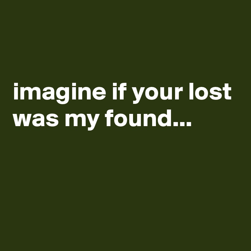 

imagine if your lost was my found...



