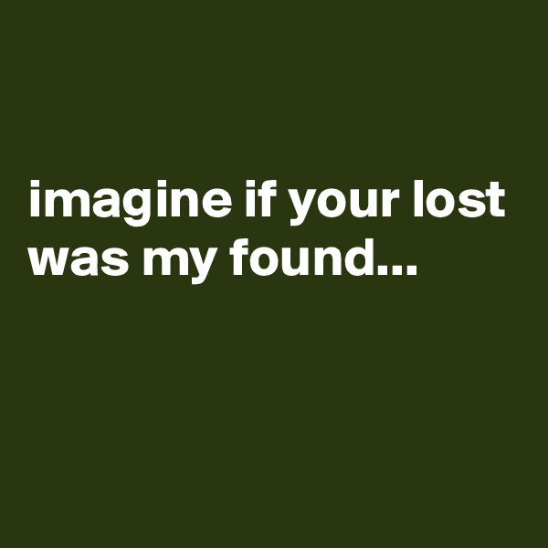 

imagine if your lost was my found...



