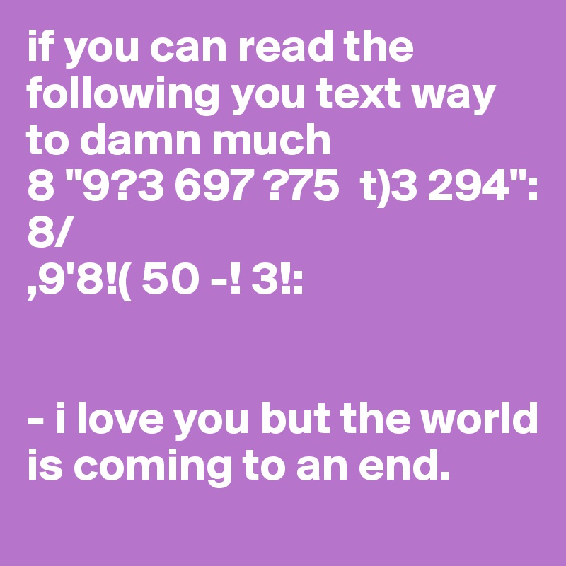 if you can read the following you text way to damn much
8 "9?3 697 ?75  t)3 294": 8/ 
,9'8!( 50 -! 3!: 


- i love you but the world is coming to an end.