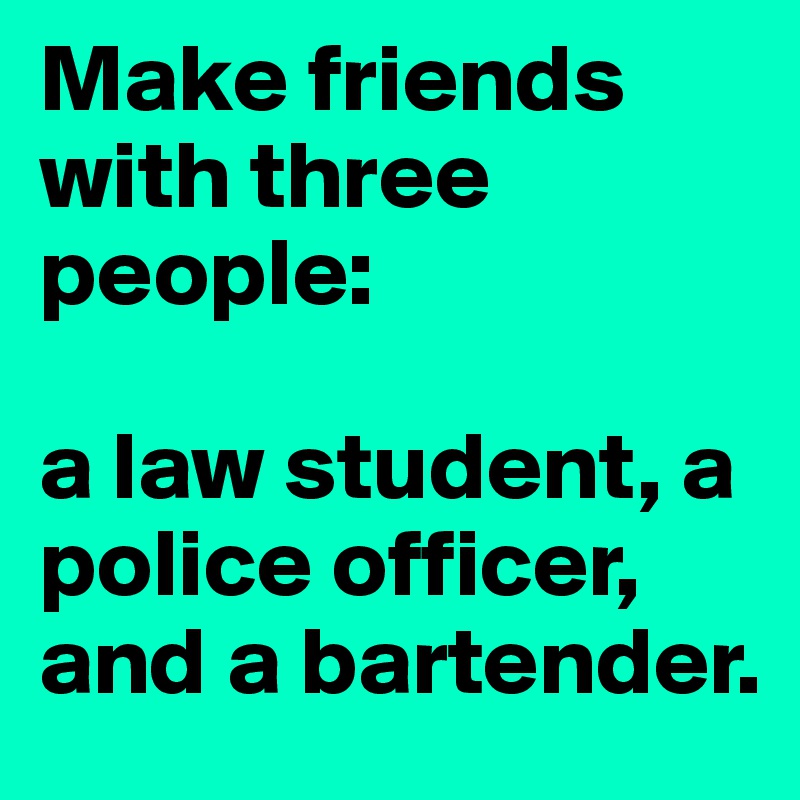 Make friends with three people:

a law student, a police officer,
and a bartender.