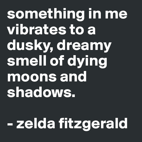 something in me vibrates to a dusky, dreamy smell of dying moons and shadows.

- zelda fitzgerald