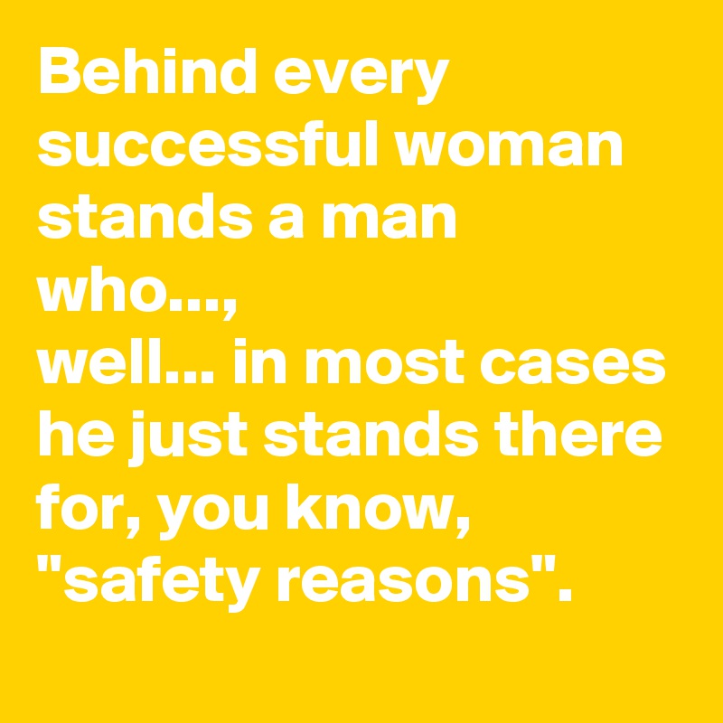 Behind every successful woman stands a man who..., 
well... in most cases he just stands there for, you know, "safety reasons".