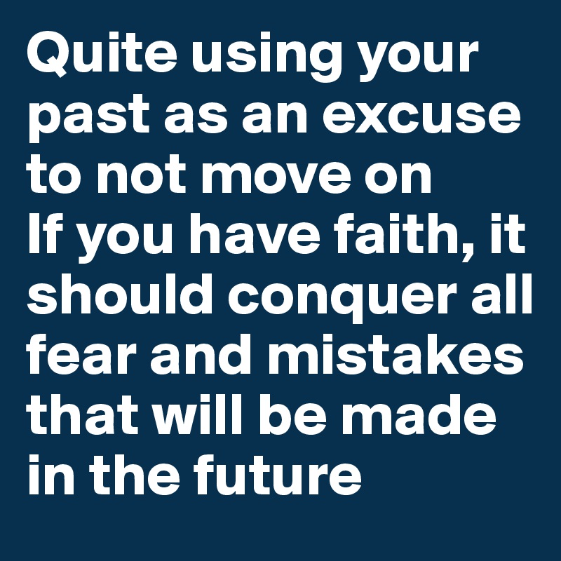 Quite using your past as an excuse to not move on
If you have faith, it should conquer all fear and mistakes that will be made in the future