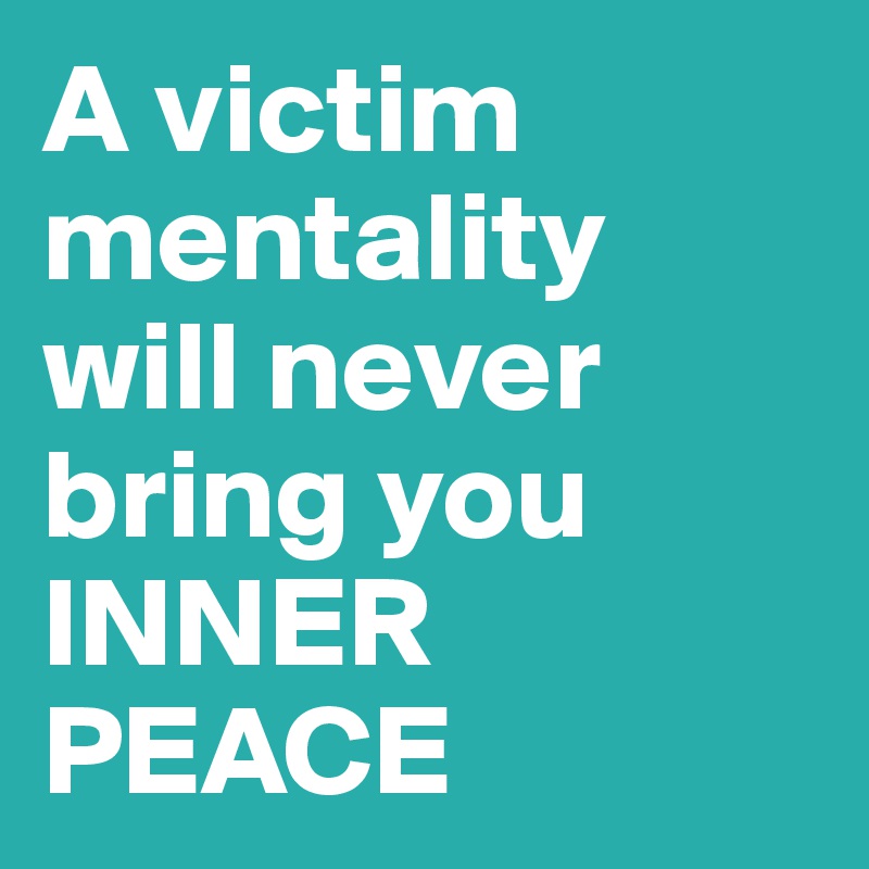 A victim mentality
will never bring you
INNER PEACE