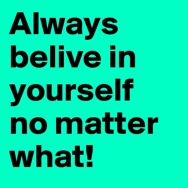 Always belive in yourself
no matter what!
