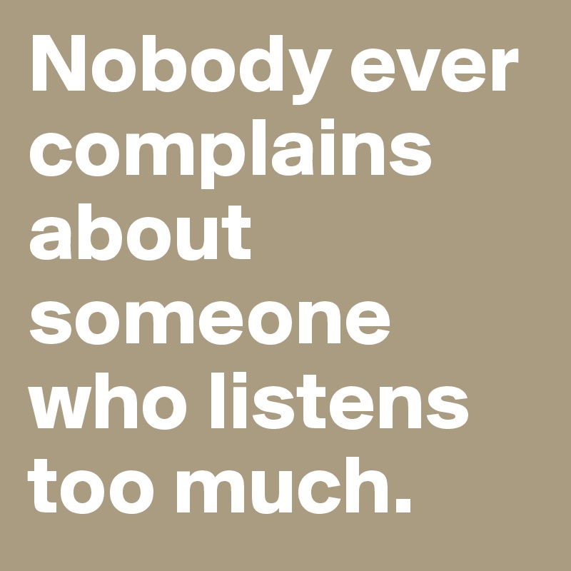 Nobody ever complains about someone who listens too much.