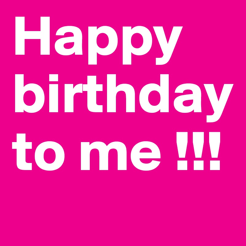 Happy
birthday
to me !!!