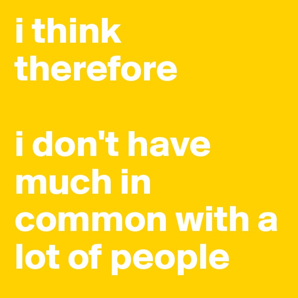 i think therefore

i don't have much in common with a lot of people