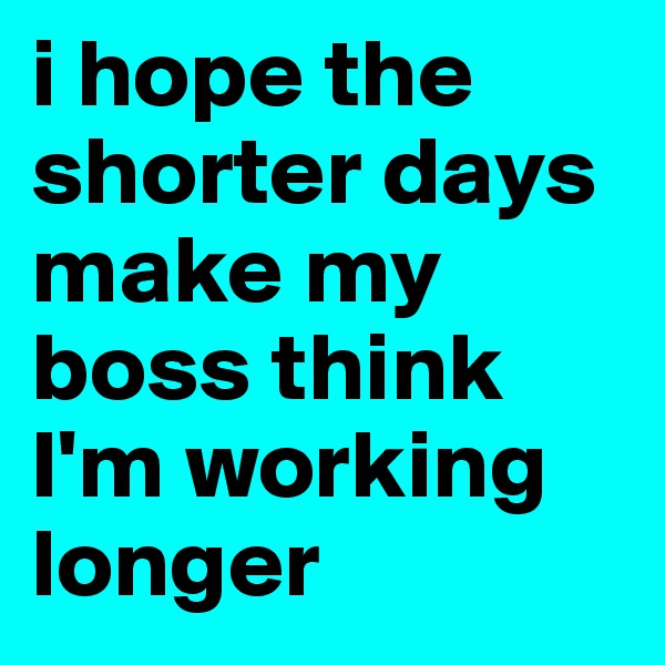 i hope the shorter days make my boss think I'm working longer