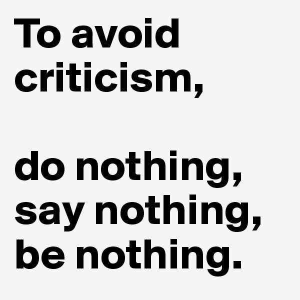 To avoid criticism, 

do nothing, say nothing, be nothing. 