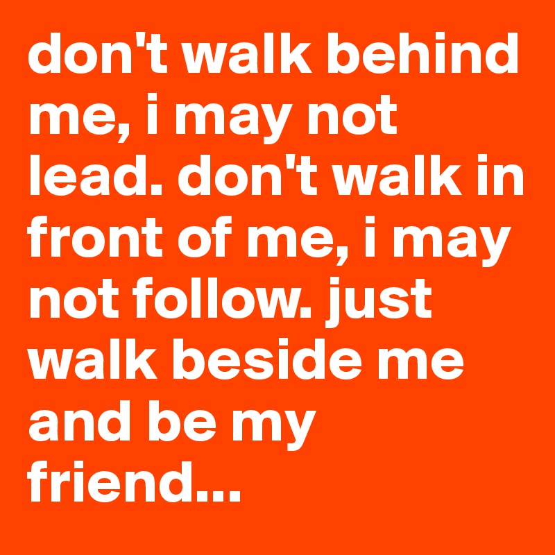 don't walk behind me, i may not lead. don't walk in front of me, i may not follow. just walk beside me and be my friend... 