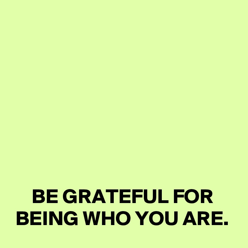 






BE GRATEFUL FOR BEING WHO YOU ARE.