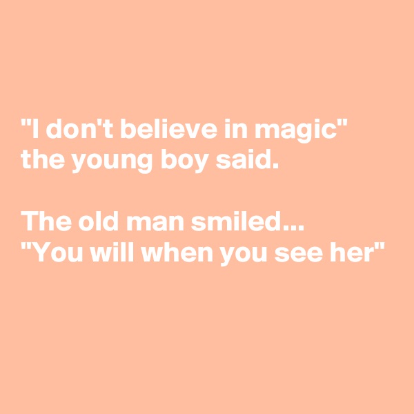 


"I don't believe in magic"
the young boy said.

The old man smiled...
"You will when you see her"


